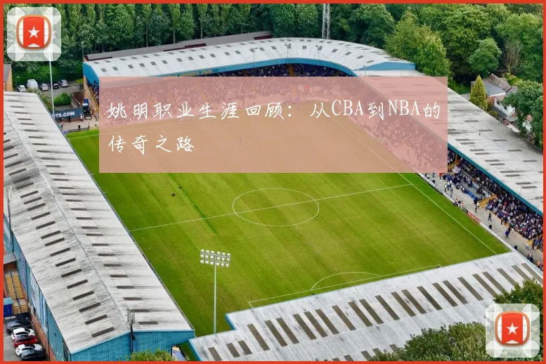 姚明职业生涯回顾:从CBA到NBA的传奇之路