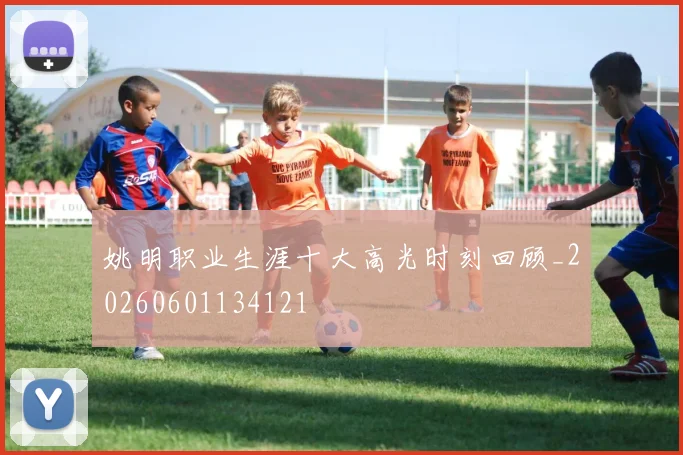 姚明职业生涯十大高光时刻回顾_20260601134121