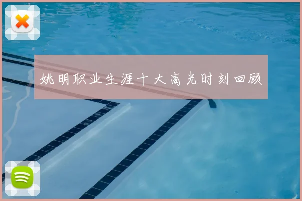 姚明职业生涯十大高光时刻回顾