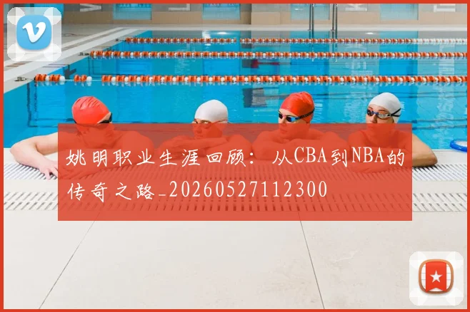 姚明职业生涯回顾：从CBA到NBA的传奇之路_20260527112300